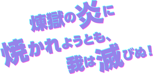 地獄の炎に焼かれようとも、我は滅びぬ!