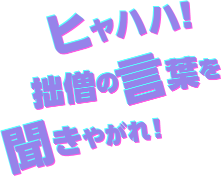 ヒャハハ！ 拙僧の言葉を聞きやがれ！