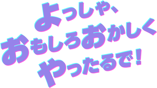 よっしゃ、おもしろおかしくやったるで！