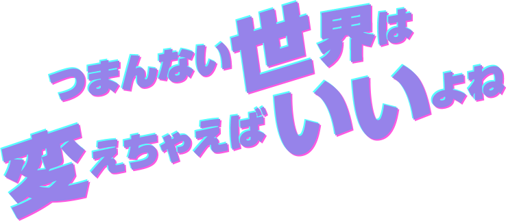 つまんない世界は変えちゃえばいいよね